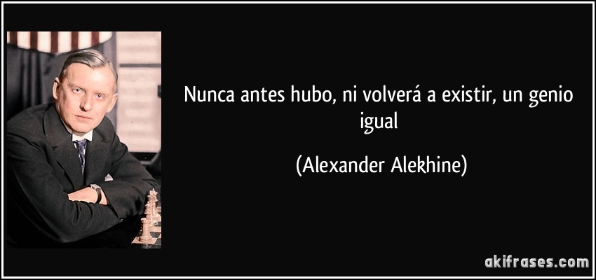 Nunca antes hubo, ni volverá a existir, un genio igual (Alexander Alekhine)