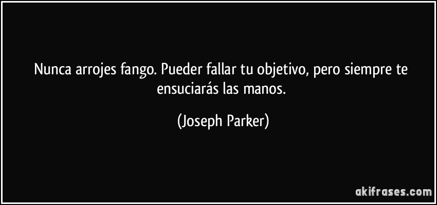 Nunca arrojes fango. Pueder fallar tu objetivo, pero siempre te ensuciarás las manos. (Joseph Parker)