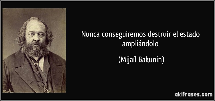 Nunca conseguiremos destruir el estado ampliándolo (Mijaíl Bakunin)