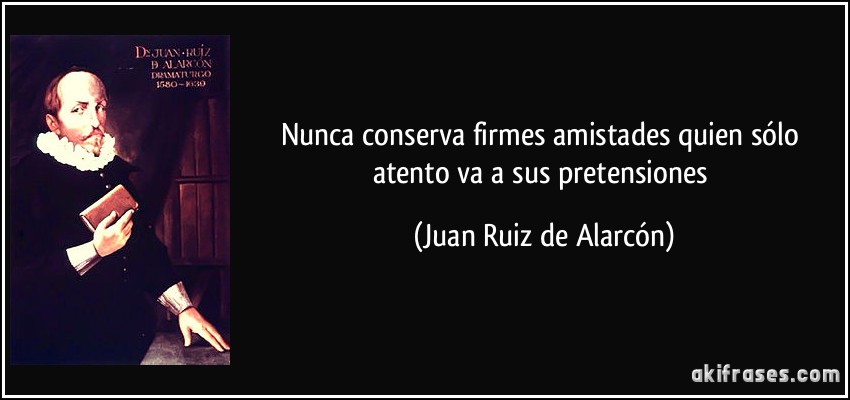 Nunca conserva firmes amistades quien sólo atento va a sus pretensiones (Juan Ruiz de Alarcón)