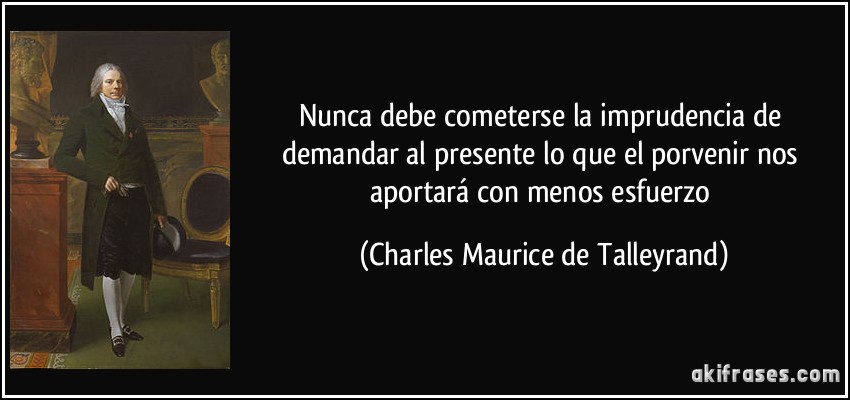 Nunca debe cometerse la imprudencia de demandar al presente lo que el porvenir nos aportará con menos esfuerzo (Charles Maurice de Talleyrand)