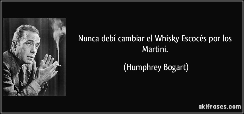 Nunca debí cambiar el Whisky Escocés por los Martini. (Humphrey Bogart)