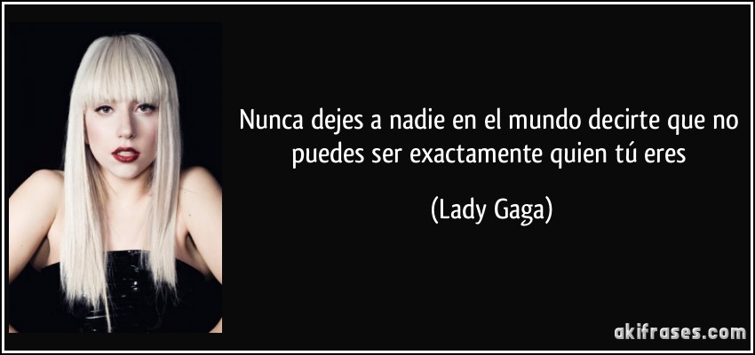 Nunca dejes a nadie en el mundo decirte que no puedes ser exactamente quien tú eres (Lady Gaga)