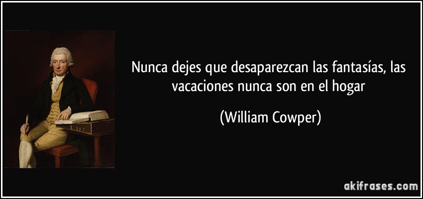 Nunca dejes que desaparezcan las fantasías, las vacaciones nunca son en el hogar (William Cowper)