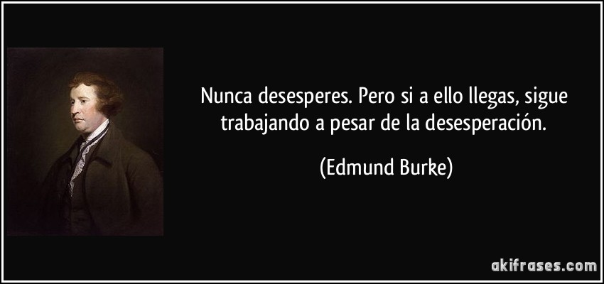 Nunca desesperes. Pero si a ello llegas, sigue trabajando a pesar de la desesperación. (Edmund Burke)