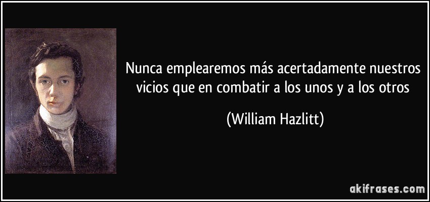 Nunca emplearemos más acertadamente nuestros vicios que en combatir a los unos y a los otros (William Hazlitt)