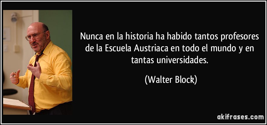 Nunca en la historia ha habido tantos profesores de la Escuela Austriaca en todo el mundo y en tantas universidades. (Walter Block)