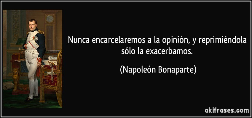 Nunca encarcelaremos a la opinión, y reprimiéndola sólo la exacerbamos. (Napoleón Bonaparte)