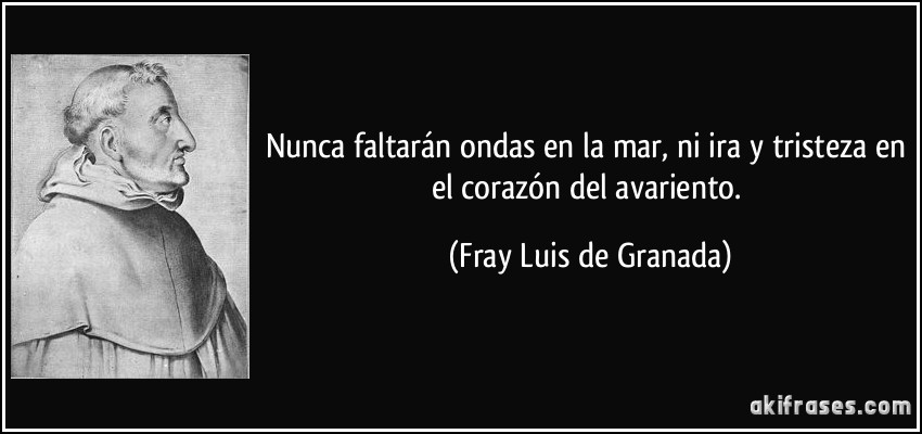 Nunca faltarán ondas en la mar, ni ira y tristeza en el corazón del avariento. (Fray Luis de Granada)