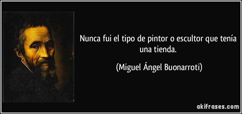 Nunca fui el tipo de pintor o escultor que tenía una tienda. (Miguel Ángel Buonarroti)