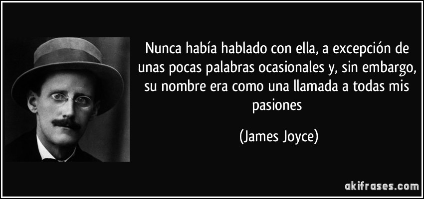 Nunca había hablado con ella, a excepción de unas pocas palabras ocasionales y, sin embargo, su nombre era como una llamada a todas mis pasiones (James Joyce)