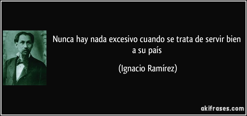 Nunca hay nada excesivo cuando se trata de servir bien a su país (Ignacio Ramírez)