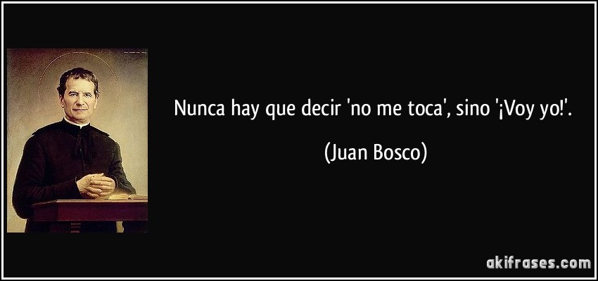 Nunca hay que decir 'no me toca', sino '¡Voy yo!'. (Juan Bosco)