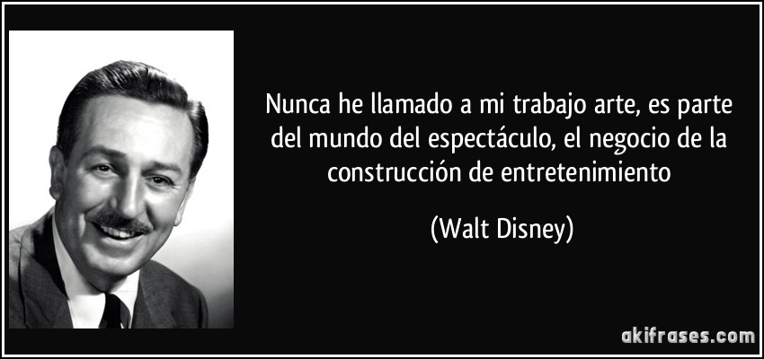 Nunca he llamado a mi trabajo arte, es parte del mundo del espectáculo, el negocio de la construcción de entretenimiento (Walt Disney)