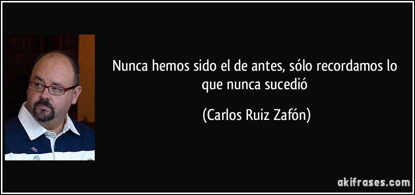 Nunca hemos sido el de antes, sólo recordamos lo que nunca sucedió (Carlos Ruiz Zafón)