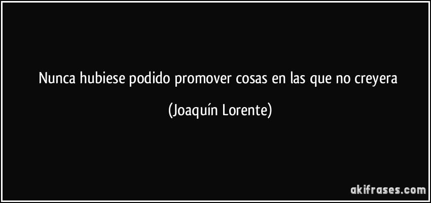 Nunca hubiese podido promover cosas en las que no creyera (Joaquín Lorente)