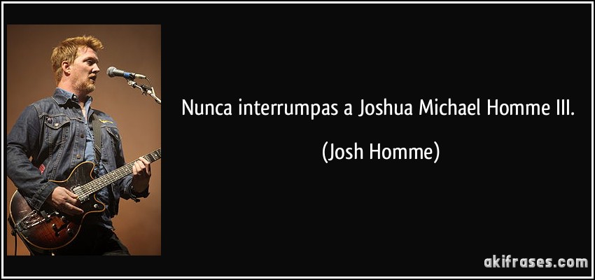 Nunca interrumpas a Joshua Michael Homme III. (Josh Homme)