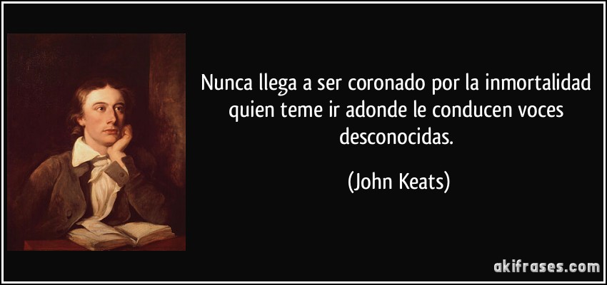 Nunca llega a ser coronado por la inmortalidad quien teme ir adonde le conducen voces desconocidas. (John Keats)