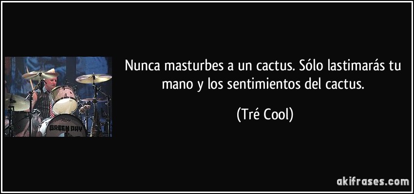 Nunca masturbes a un cactus. Sólo lastimarás tu mano y los sentimientos del cactus. (Tré Cool)