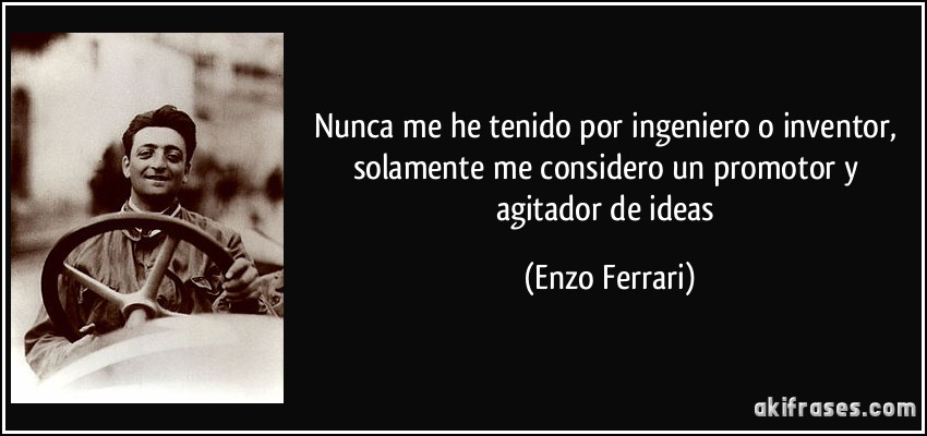 Nunca me he tenido por ingeniero o inventor, solamente me considero un promotor y agitador de ideas (Enzo Ferrari)