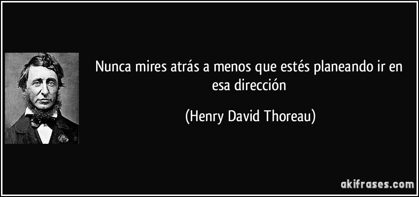 Nunca mires atrás a menos que estés planeando ir en esa dirección (Henry David Thoreau)