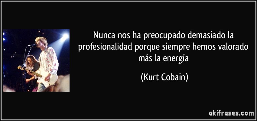 Nunca nos ha preocupado demasiado la profesionalidad porque siempre hemos valorado más la energía (Kurt Cobain)