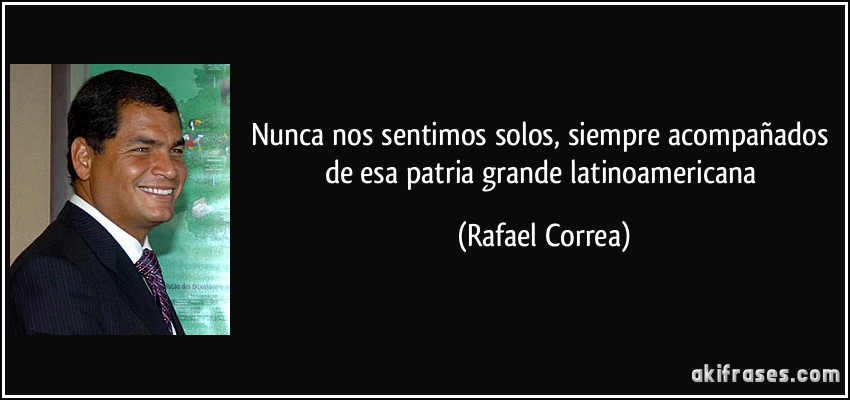 Nunca nos sentimos solos, siempre acompañados de esa patria grande latinoamericana (Rafael Correa)
