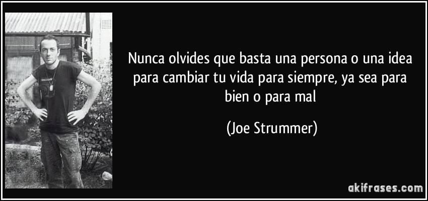 Nunca olvides que basta una persona o una idea para cambiar tu vida para siempre, ya sea para bien o para mal (Joe Strummer)