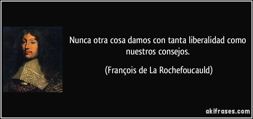 Nunca otra cosa damos con tanta liberalidad como nuestros consejos. (François de La Rochefoucauld)