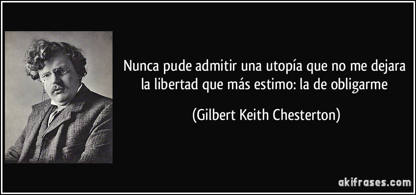 Nunca pude admitir una utopía que no me dejara la libertad que más estimo: la de obligarme (Gilbert Keith Chesterton)