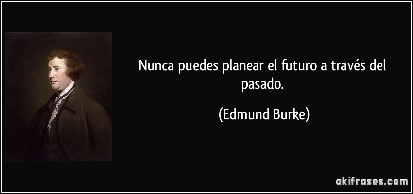 Nunca puedes planear el futuro a través del pasado. (Edmund Burke)