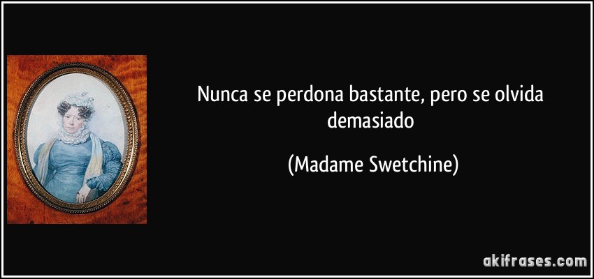 Nunca se perdona bastante, pero se olvida demasiado (Madame Swetchine)