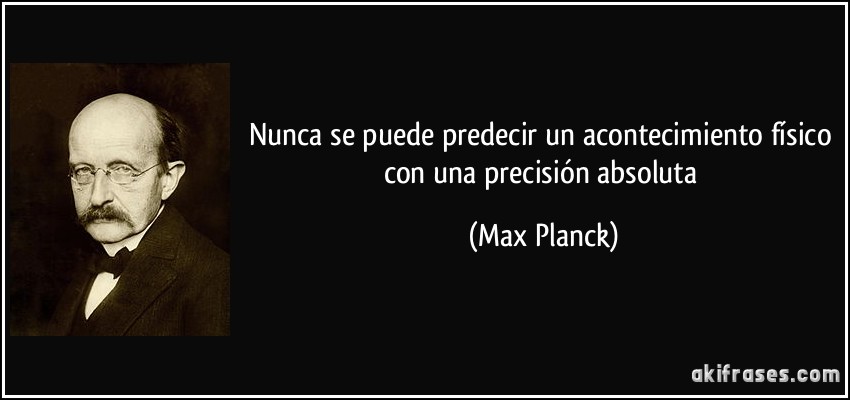 Nunca se puede predecir un acontecimiento físico con una precisión absoluta (Max Planck)