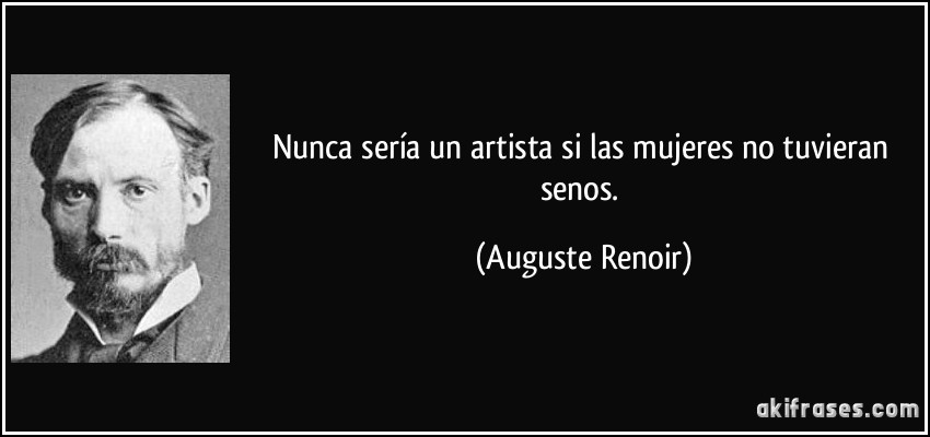 Nunca sería un artista si las mujeres no tuvieran senos. (Auguste Renoir)