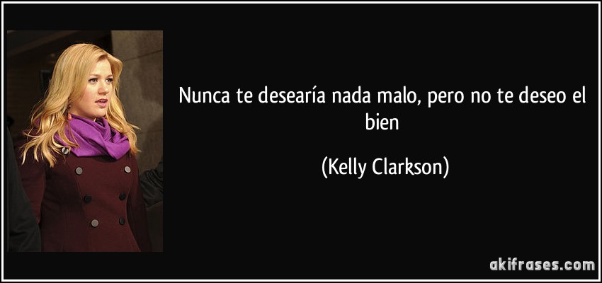 Nunca te desearía nada malo, pero no te deseo el bien (Kelly Clarkson)