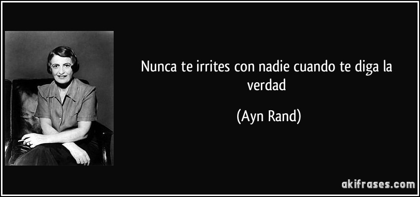Nunca te irrites con nadie cuando te diga la verdad (Ayn Rand)