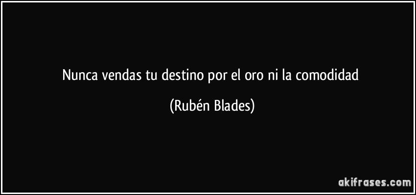Nunca vendas tu destino por el oro ni la comodidad (Rubén Blades)
