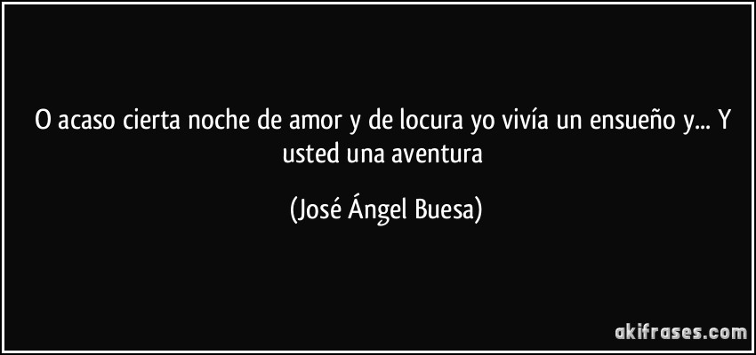 O acaso cierta noche de amor y de locura yo vivía un ensueño y... Y usted una aventura (José Ángel Buesa)