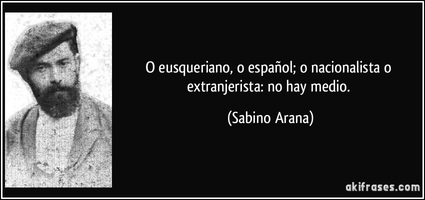 O eusqueriano, o español; o nacionalista o extranjerista: no hay medio. (Sabino Arana)