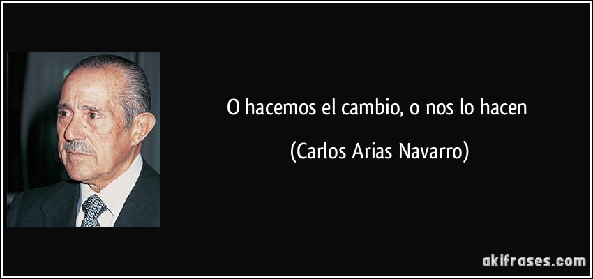 O hacemos el cambio, o nos lo hacen (Carlos Arias Navarro)