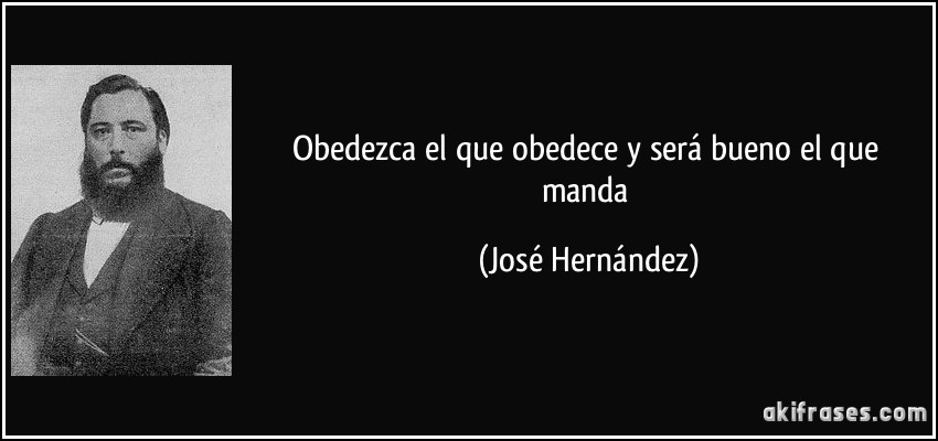 Obedezca el que obedece y será bueno el que manda (José Hernández)
