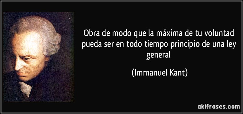 Obra de modo que la máxima de tu voluntad pueda ser en todo tiempo principio de una ley general (Immanuel Kant)