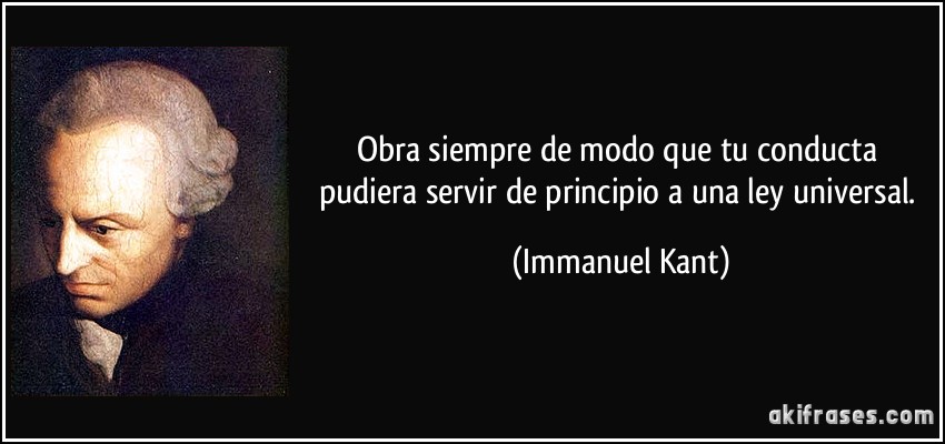 Obra siempre de modo que tu conducta pudiera servir de principio a una ley universal. (Immanuel Kant)