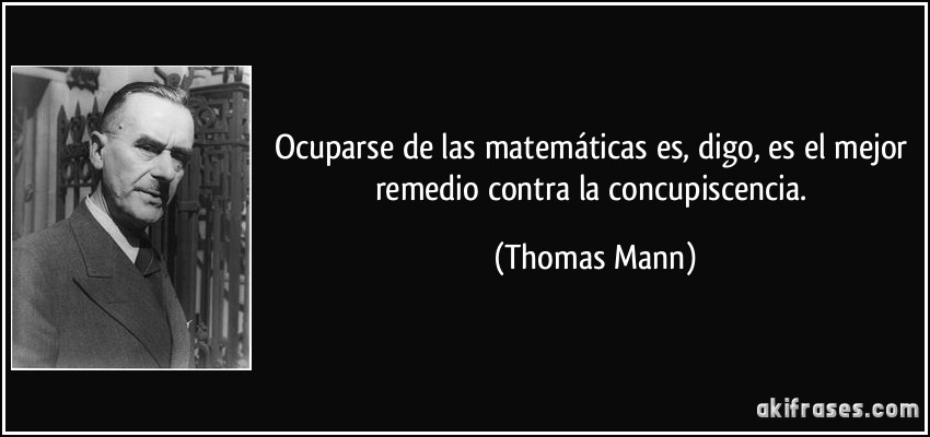 Ocuparse de las matemáticas es, digo, es el mejor remedio contra la concupiscencia. (Thomas Mann)
