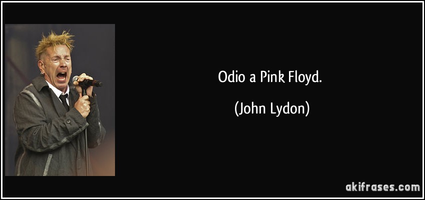 Odio a Pink Floyd. (John Lydon)