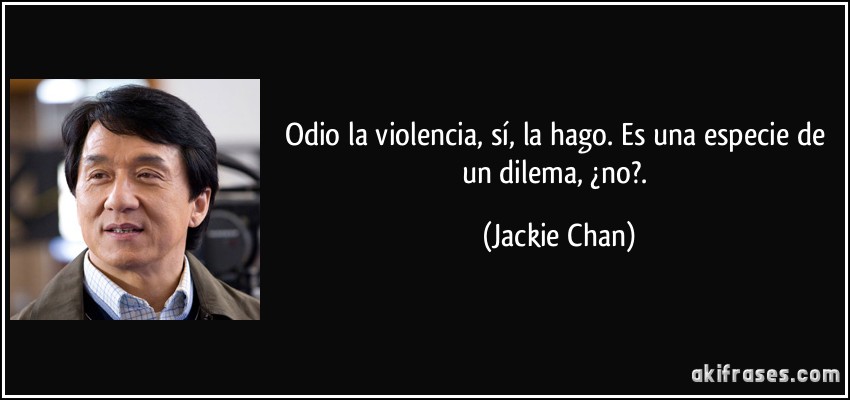 Odio la violencia, sí, la hago. Es una especie de un dilema, ¿no?. (Jackie Chan)