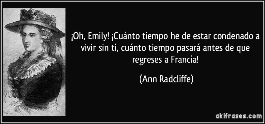 ¡Oh, Emily! ¡Cuánto tiempo he de estar condenado a vivir sin ti, cuánto tiempo pasará antes de que regreses a Francia! (Ann Radcliffe)