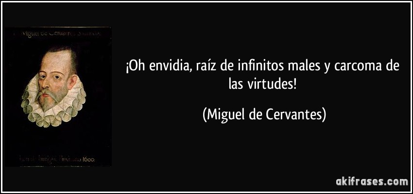 ¡Oh envidia, raíz de infinitos males y carcoma de las virtudes! (Miguel de Cervantes)