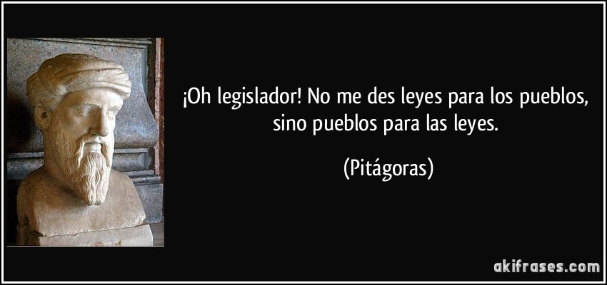 ¡Oh legislador! No me des leyes para los pueblos, sino pueblos para las leyes. (Pitágoras)