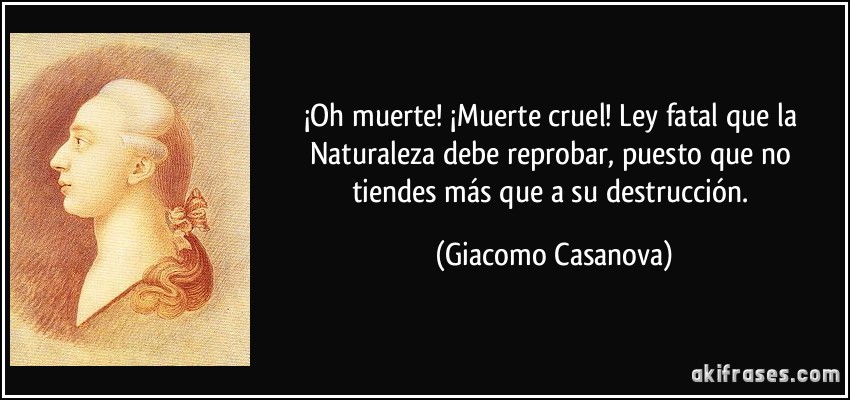 ¡Oh muerte! ¡Muerte cruel! Ley fatal que la Naturaleza debe reprobar, puesto que no tiendes más que a su destrucción. (Giacomo Casanova)